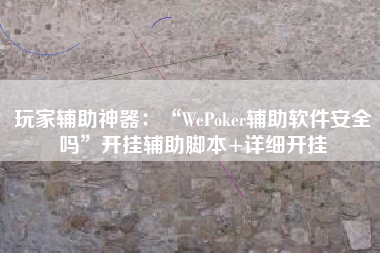 玩家辅助神器：“WePoker辅助软件安全吗”开挂辅助脚本+详细开挂
