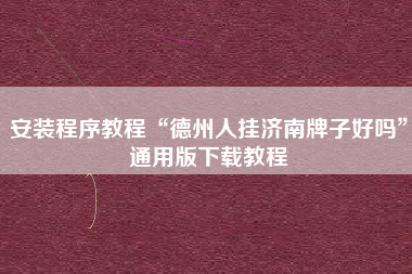 安装程序教程“德州人挂济南牌子好吗”通用版下载教程
