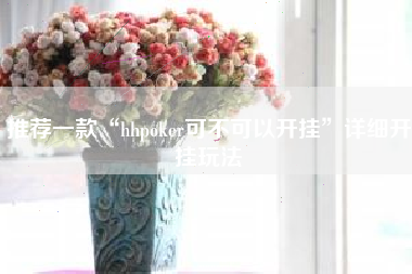推荐一款“hhpoker可不可以开挂”详细开挂玩法
