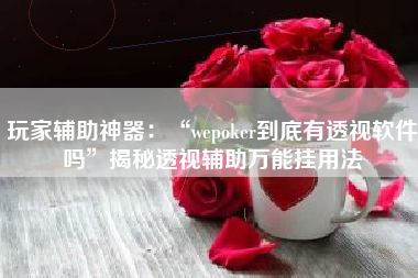 玩家辅助神器：“wepoker到底有透视软件吗	”揭秘透视辅助万能挂用法