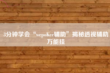 3分钟学会“wepoKer辅助”揭秘透视辅助万能挂
