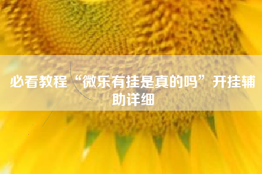 必看教程“微乐有挂是真的吗”开挂辅助详细