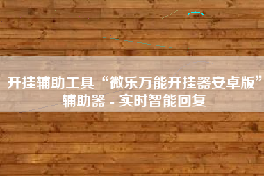 开挂辅助工具“微乐万能开挂器安卓版”辅助器 - 实时智能回复