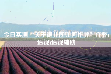 今日实测“关于德扑圈如何作弊”作弊(透视)透视辅助