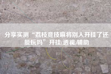 分享实测“荔枝竞技麻将别人开挂了还能玩吗”开挂(透视)辅助