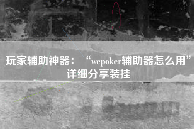 玩家辅助神器：“wepoker辅助器怎么用”详细分享装挂