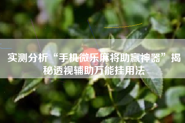 实测分析“手机微乐麻将助赢神器	”揭秘透视辅助万能挂用法