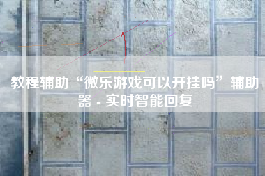 教程辅助“微乐游戏可以开挂吗”辅助器 - 实时智能回复 教程辅助“微乐游戏可以开挂吗”辅助器 - 实时智能回复