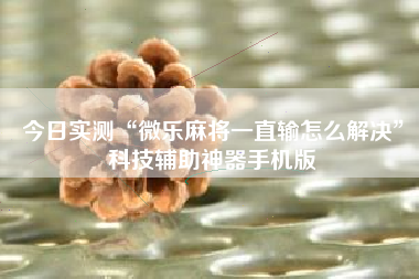 今日实测“微乐麻将一直输怎么解决”科技辅助神器手机版