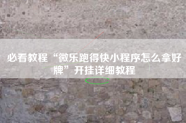 必看教程“微乐跑得快小程序怎么拿好牌”开挂详细教程