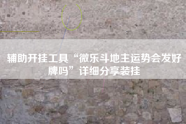 辅助开挂工具“微乐斗地主运势会发好牌吗”详细分享装挂