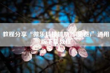 教程分享“微乐科技辅助器(免费)	”通用版下载教程