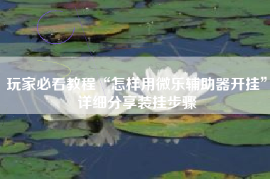 玩家必看教程“怎样用微乐辅助器开挂	”详细分享装挂步骤