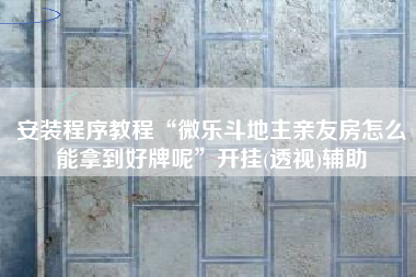 安装程序教程“微乐斗地主亲友房怎么能拿到好牌呢”开挂(透视)辅助