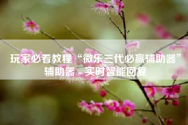 玩家必看教程“微乐三代必赢辅助器”辅助器 - 实时智能回复