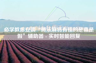 必学教你安装“微乐麻将有挂的是真是假”辅助器 - 实时智能回复