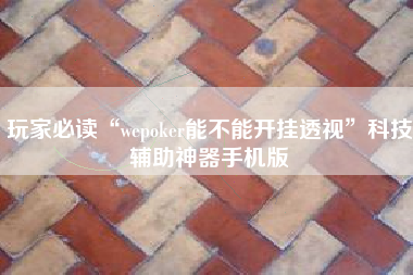 玩家必读“wepoker能不能开挂透视	”科技辅助神器手机版