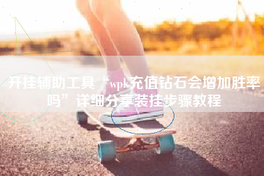 开挂辅助工具“wpk充值钻石会增加胜率吗	”详细分享装挂步骤教程