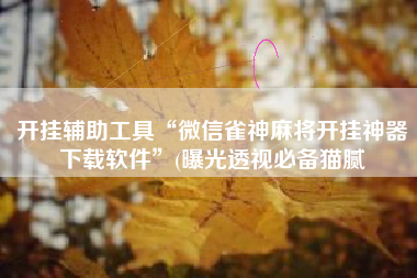 开挂辅助工具“微信雀神麻将开挂神器下载软件	”(曝光透视必备猫腻