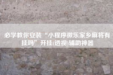 必学教你安装“小程序微乐家乡麻将有挂吗	”开挂(透视)辅助神器