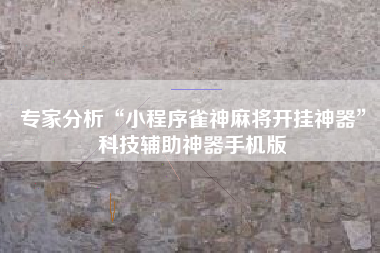 专家分析“小程序雀神麻将开挂神器”科技辅助神器手机版
