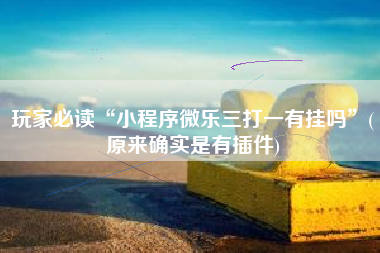 玩家必读“小程序微乐三打一有挂吗	”(原来确实是有插件)