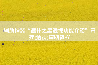 辅助神器“德扑之星透视功能介绍”开挂(透视)辅助教程