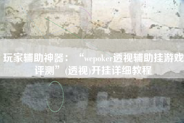 玩家辅助神器：“wepoker透视辅助挂游戏评测	”(透视)开挂详细教程