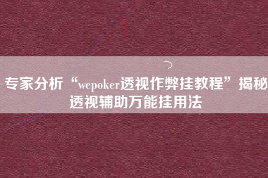专家分析“wepoker透视作弊挂教程”揭秘透视辅助万能挂用法