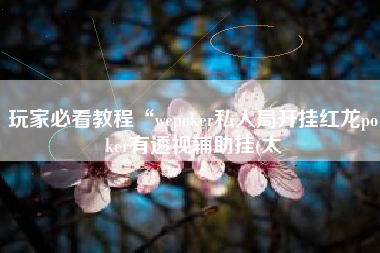 玩家必看教程“wepoker私人局开挂红龙poker有透视辅助挂(太