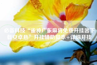 必备科技“雀神广东麻将免费开挂器下载安卓悬	”开挂辅助脚本+详细开挂