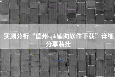 实测分析“德州wpk辅助软件下载	”详细分享装挂