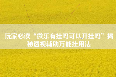 玩家必读“微乐有挂吗可以开挂吗”揭秘透视辅助万能挂用法