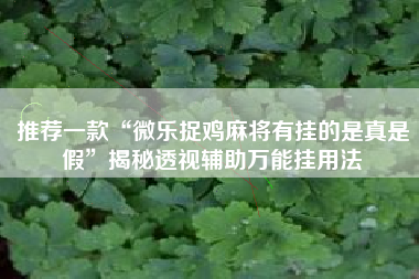 推荐一款“微乐捉鸡麻将有挂的是真是假”揭秘透视辅助万能挂用法