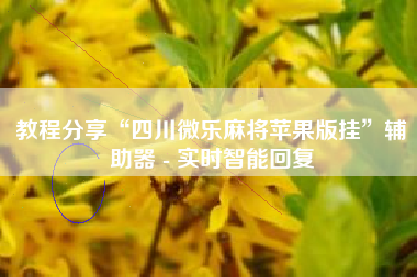 教程分享“四川微乐麻将苹果版挂”辅助器 - 实时智能回复