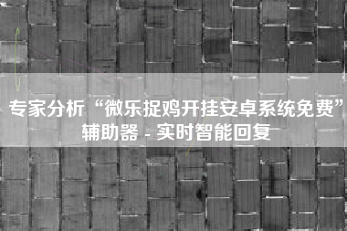 专家分析“微乐捉鸡开挂安卓系统免费	”辅助器 - 实时智能回复
