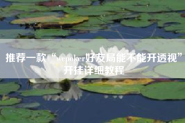 推荐一款“wepoker好友局能不能开透视”开挂详细教程