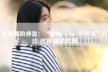 玩家辅助神器：“德州wepoker透视挂	”开挂(透视)辅助教程