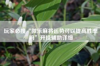 玩家必搜“微乐麻将运势可以提高胜率吗	”开挂辅助详细