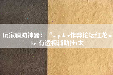 玩家辅助神器:“wepoker作弊论坛红龙poker有透视辅助挂(太 玩家辅助神器:“wepoker作弊论坛红龙poker有透视辅助挂(太