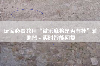 玩家必看教程“微乐麻将是否有挂”辅助器 - 实时智能回复