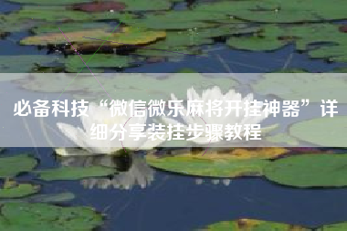 必备科技“微信微乐麻将开挂神器	”详细分享装挂步骤教程