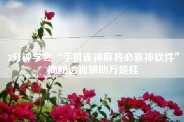 3分钟学会“手机雀神麻将必赢神软件	”揭秘透视辅助万能挂