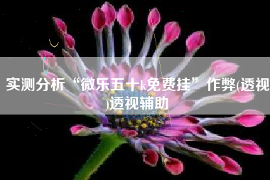 实测分析“微乐五十k免费挂	”作弊(透视)透视辅助