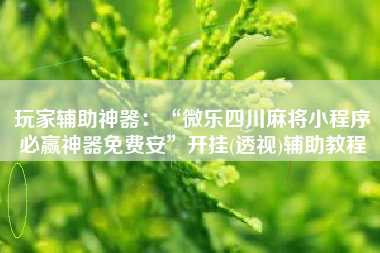 玩家辅助神器：“微乐四川麻将小程序必赢神器免费安	”开挂(透视)辅助教程