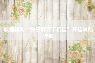 教程辅助“微乐麻将手机挂	”开挂辅助详细