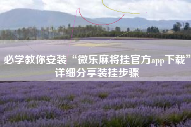 必学教你安装“微乐麻将挂官方app下载”详细分享装挂步骤