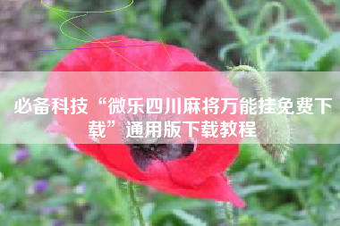 必备科技“微乐四川麻将万能挂免费下载	”通用版下载教程