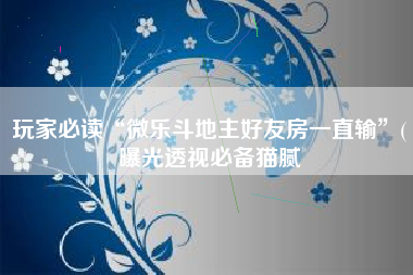 玩家必读“微乐斗地主好友房一直输	”(曝光透视必备猫腻