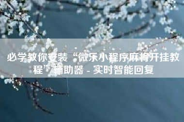 必学教你安装“微乐小程序麻将开挂教程	”辅助器 - 实时智能回复